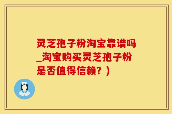 灵芝孢子粉淘宝靠谱吗_淘宝购买灵芝孢子粉是否值得信赖？)