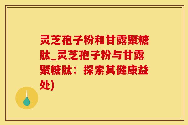 灵芝孢子粉和甘露聚糖肽_灵芝孢子粉与甘露聚糖肽：探索其健康益处)