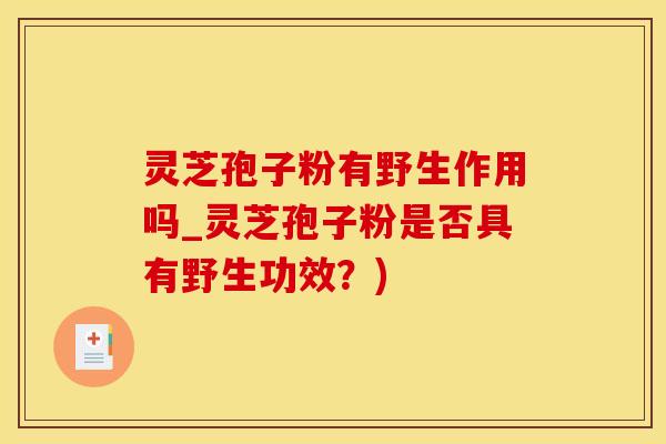 灵芝孢子粉有野生作用吗_灵芝孢子粉是否具有野生功效？)