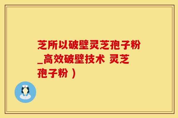 芝所以破壁灵芝孢子粉_高效破壁技术 灵芝孢子粉 )
