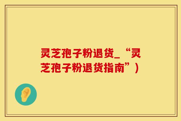 灵芝孢子粉退货_“灵芝孢子粉退货指南”)
