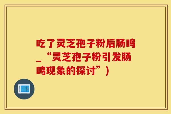吃了灵芝孢子粉后肠鸣_“灵芝孢子粉引发肠鸣现象的探讨”)