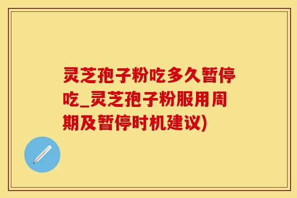 灵芝孢子粉吃多久暂停吃_灵芝孢子粉服用周期及暂停时机建议)