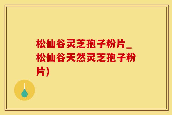 松仙谷灵芝孢子粉片_松仙谷天然灵芝孢子粉片)