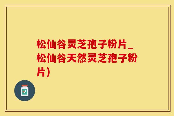 松仙谷灵芝孢子粉片_松仙谷天然灵芝孢子粉片)