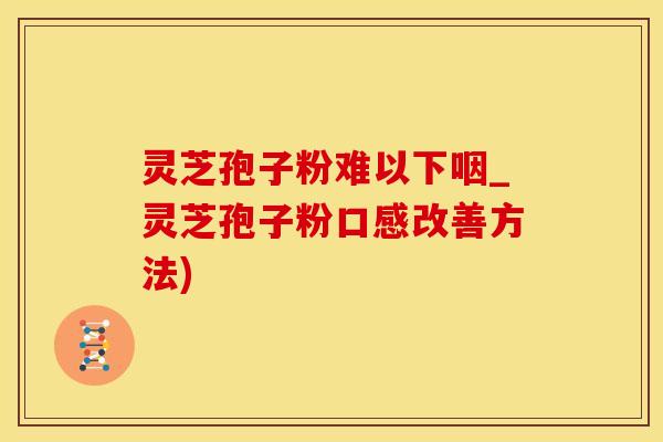 灵芝孢子粉难以下咽_灵芝孢子粉口感改善方法)