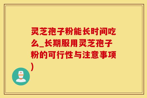 灵芝孢子粉能长时间吃么_长期服用灵芝孢子粉的可行性与注意事项)