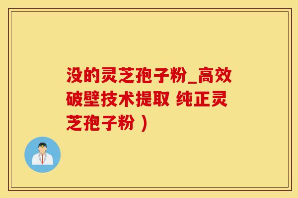 没的灵芝孢子粉_高效破壁技术提取 纯正灵芝孢子粉 )