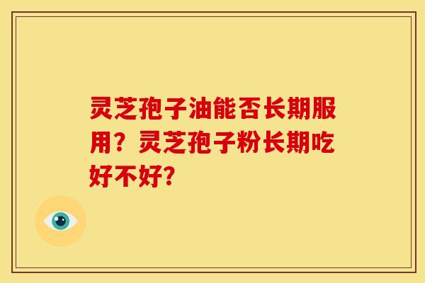 灵芝孢子油能否长期服用？灵芝孢子粉长期吃好不好？