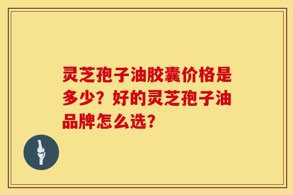 灵芝孢子油胶囊价格是多少？好的灵芝孢子油品牌怎么选？