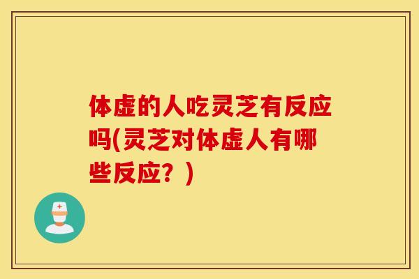 体虚的人吃灵芝有反应吗(灵芝对体虚人有哪些反应？)