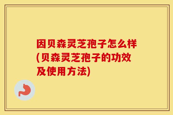 因贝森灵芝孢子怎么样(贝森灵芝孢子的功效及使用方法)