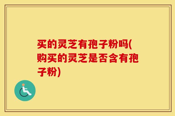 买的灵芝有孢子粉吗(购买的灵芝是否含有孢子粉)