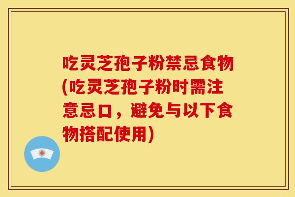 吃灵芝孢子粉禁忌食物(吃灵芝孢子粉时需注意忌口，避免与以下食物搭配使用)