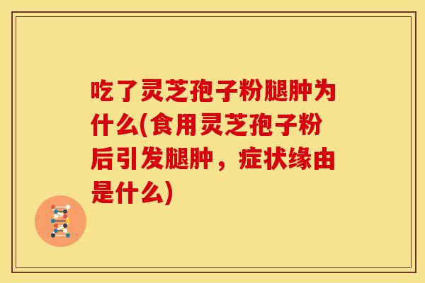 吃了灵芝孢子粉腿肿为什么(食用灵芝孢子粉后引发腿肿，症状缘由是什么)