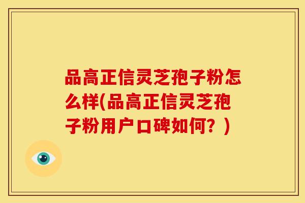 品高正信灵芝孢子粉怎么样(品高正信灵芝孢子粉用户口碑如何？)