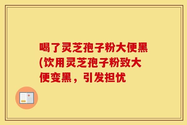 喝了灵芝孢子粉大便黑(饮用灵芝孢子粉致大便变黑，引发担忧