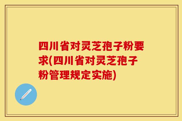 四川省对灵芝孢子粉要求(四川省对灵芝孢子粉管理规定实施)