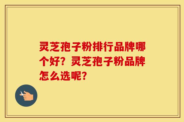 灵芝孢子粉排行品牌哪个好？灵芝孢子粉品牌怎么选呢？