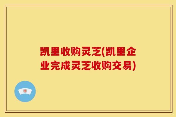 凯里收购灵芝(凯里企业完成灵芝收购交易)
