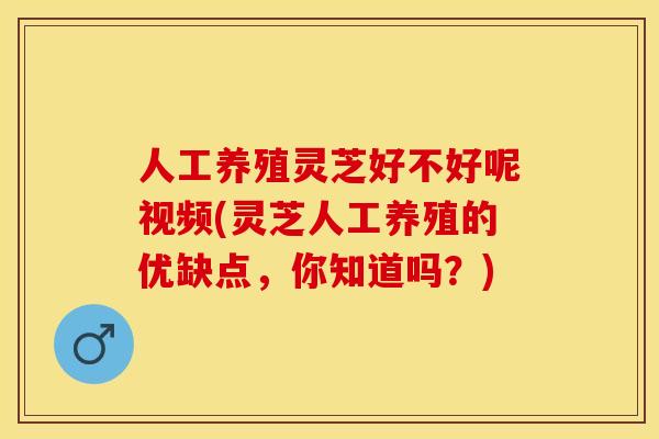 人工养殖灵芝好不好呢视频(灵芝人工养殖的优缺点，你知道吗？)