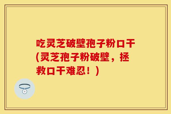 吃灵芝破壁孢子粉口干(灵芝孢子粉破壁，拯救口干难忍！)