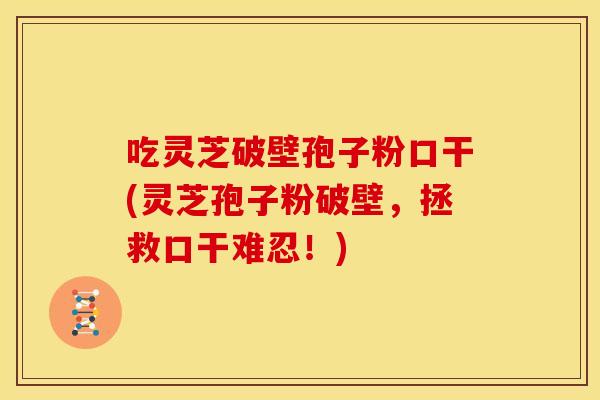 吃灵芝破壁孢子粉口干(灵芝孢子粉破壁，拯救口干难忍！)