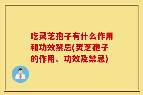吃灵芝孢子有什么作用和功效禁忌(灵芝孢子的作用、功效及禁忌)