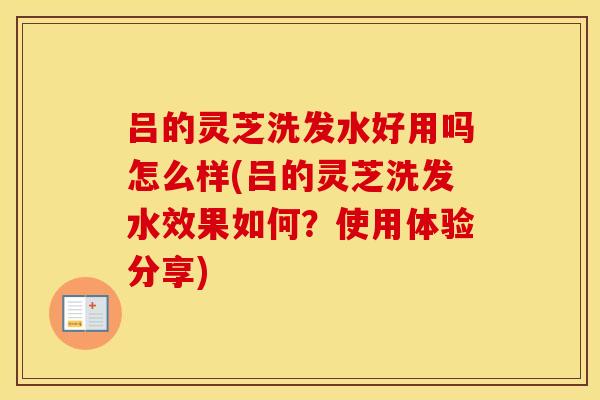 吕的灵芝洗发水好用吗怎么样(吕的灵芝洗发水效果如何？使用体验分享)