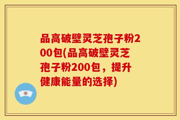 品高破壁灵芝孢子粉200包(品高破壁灵芝孢子粉200包，提升健康能量的选择)