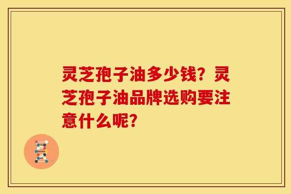 灵芝孢子油多少钱？灵芝孢子油品牌选购要注意什么呢？