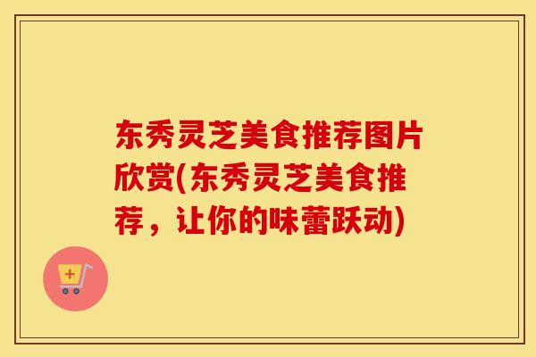东秀灵芝美食推荐图片欣赏(东秀灵芝美食推荐，让你的味蕾跃动)