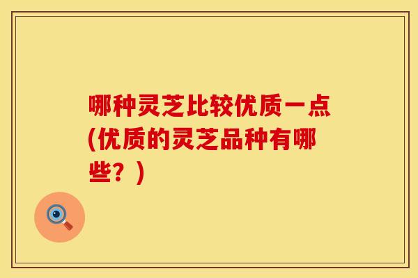 哪种灵芝比较优质一点(优质的灵芝品种有哪些？)
