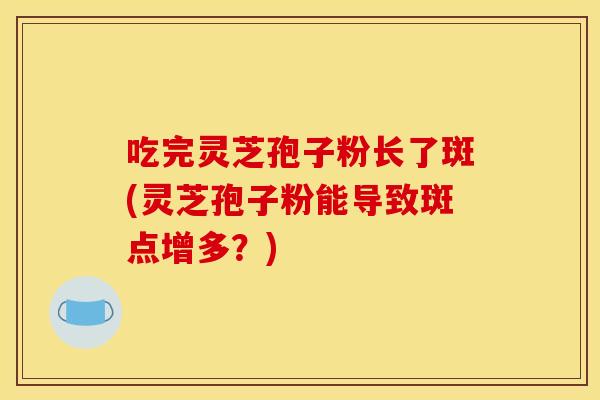 吃完灵芝孢子粉长了斑(灵芝孢子粉能导致斑点增多？)