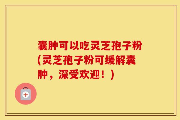 囊肿可以吃灵芝孢子粉(灵芝孢子粉可缓解囊肿，深受欢迎！)