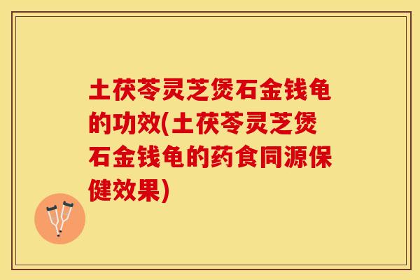 土茯苓灵芝煲石金钱龟的功效(土茯苓灵芝煲石金钱龟的药食同源保健效果)