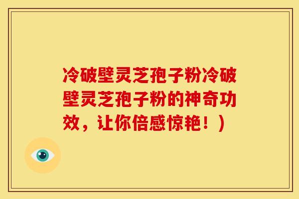 冷破壁灵芝孢子粉冷破壁灵芝孢子粉的神奇功效，让你倍感惊艳！)