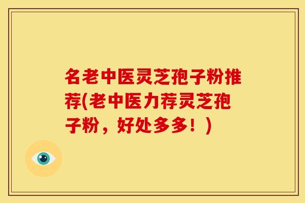 名老中医灵芝孢子粉推荐(老中医力荐灵芝孢子粉，好处多多！)