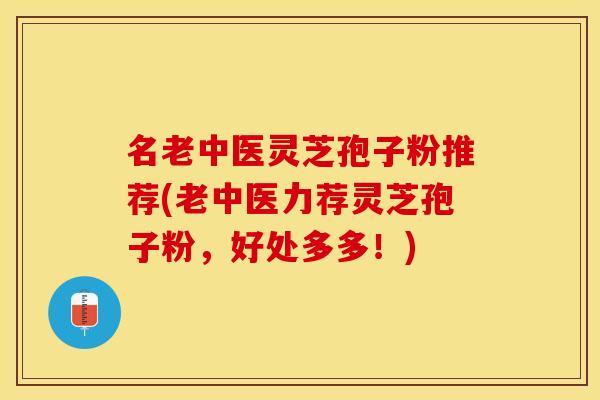 名老中医灵芝孢子粉推荐(老中医力荐灵芝孢子粉，好处多多！)