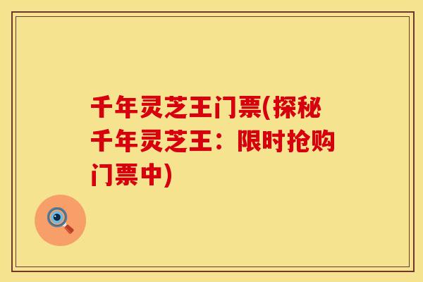 千年灵芝王门票(探秘千年灵芝王：限时抢购门票中)