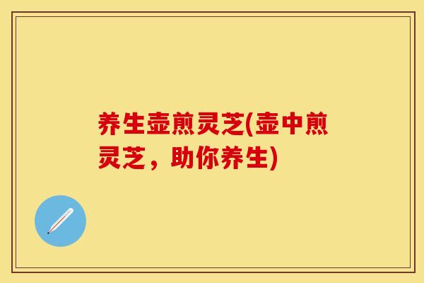 养生壶煎灵芝(壶中煎灵芝，助你养生)