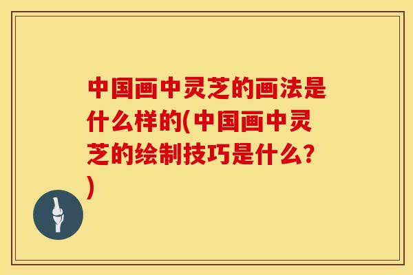 中国画中灵芝的画法是什么样的(中国画中灵芝的绘制技巧是什么？)