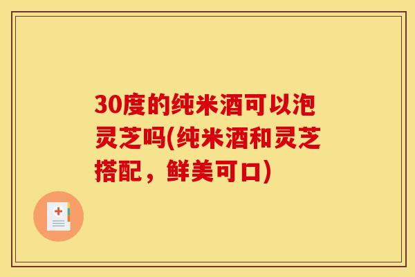 30度的纯米酒可以泡灵芝吗(纯米酒和灵芝搭配，鲜美可口)