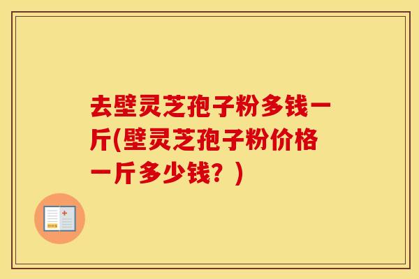去壁灵芝孢子粉多钱一斤(壁灵芝孢子粉价格一斤多少钱？)