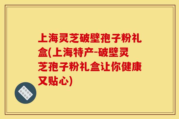 上海灵芝破壁孢子粉礼盒(上海特产-破壁灵芝孢子粉礼盒让你健康又贴心)
