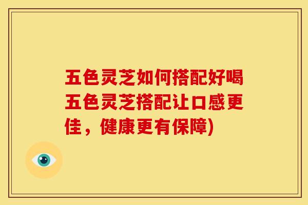 五色灵芝如何搭配好喝五色灵芝搭配让口感更佳，健康更有保障)