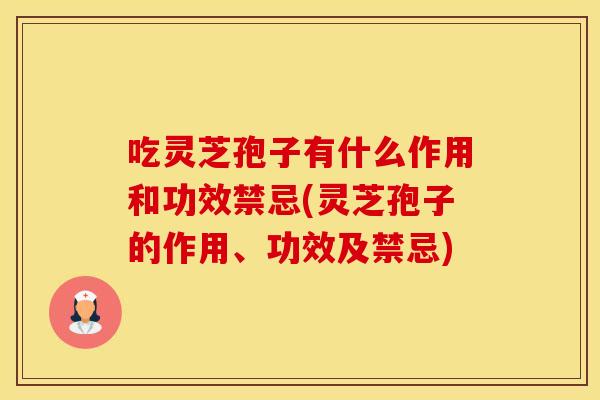 吃灵芝孢子有什么作用和功效禁忌(灵芝孢子的作用、功效及禁忌)