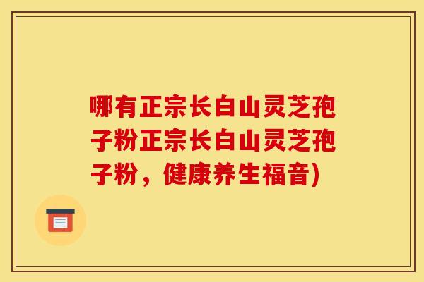 哪有正宗长白山灵芝孢子粉正宗长白山灵芝孢子粉，健康养生福音)
