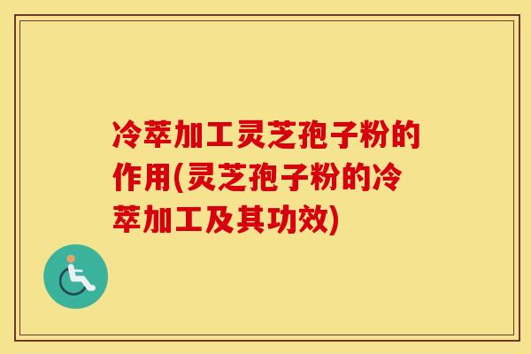 冷萃加工灵芝孢子粉的作用(灵芝孢子粉的冷萃加工及其功效)