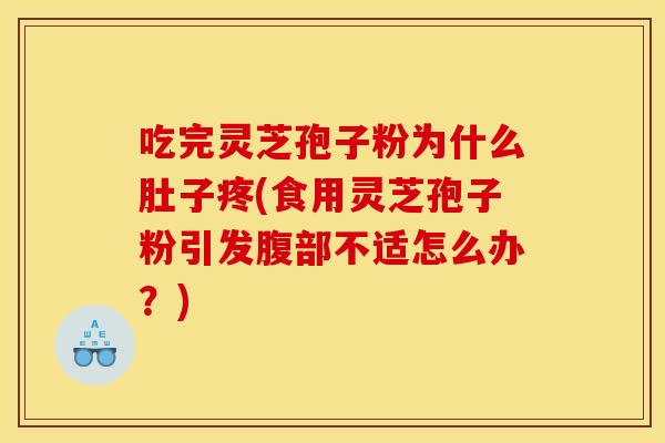 吃完灵芝孢子粉为什么肚子疼(食用灵芝孢子粉引发腹部不适怎么办？)
